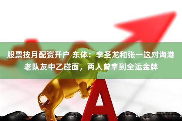 股票按月配资开户 东体：李圣龙和张一这对海港老队友中乙碰面，两人曾拿到全运金牌