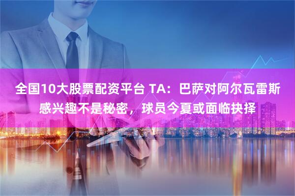 全国10大股票配资平台 TA：巴萨对阿尔瓦雷斯感兴趣不是秘密，球员今夏或面临抉择