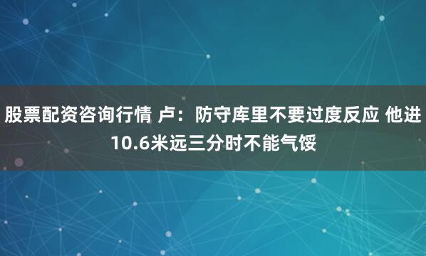 股票配资咨询行情 卢：防守库里不要过度反应 他进10.6米远三分时不能气馁