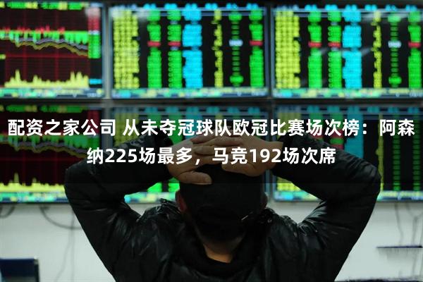 配资之家公司 从未夺冠球队欧冠比赛场次榜：阿森纳225场最多，马竞192场次席