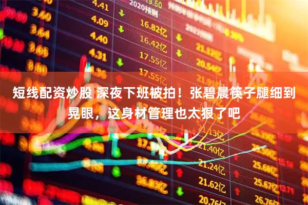 短线配资炒股 深夜下班被拍！张碧晨筷子腿细到晃眼，这身材管理也太狠了吧