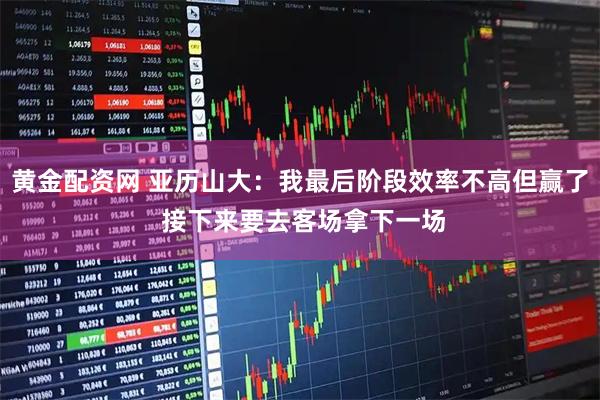黄金配资网 亚历山大:我最后阶段效率不高但赢了 接下来要去客场拿下一场