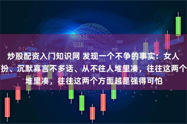 炒股配资入门知识网 发现一个不争的事实：女人越是素面朝天不打扮、沉默寡言不多话、从不往人堆里凑，往往这两个方面越是强得可怕