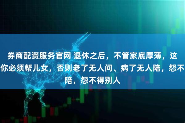 券商配资服务官网 退休之后，不管家底厚薄，这两种忙你必须帮儿女，否则老了无人问、病了无人陪，怨不得别人