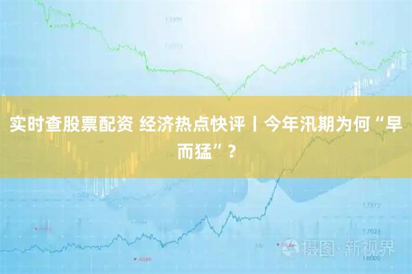 实时查股票配资 经济热点快评丨今年汛期为何“早而猛”？