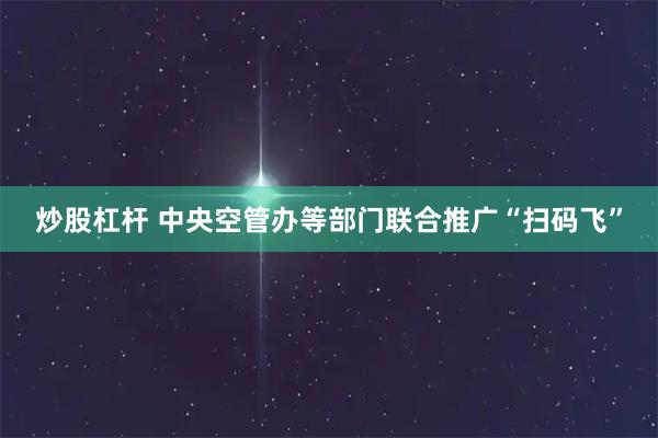 炒股杠杆 中央空管办等部门联合推广“扫码飞”