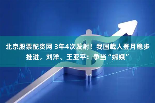 北京股票配资网 3年4次发射！我国载人登月稳步推进，刘洋、王亚平：争当“嫦娥”