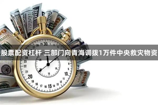 股票配资杠杆 三部门向青海调拨1万件中央救灾物资