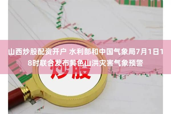 山西炒股配资开户 水利部和中国气象局7月1日18时联合发布黄色山洪灾害气象预警
