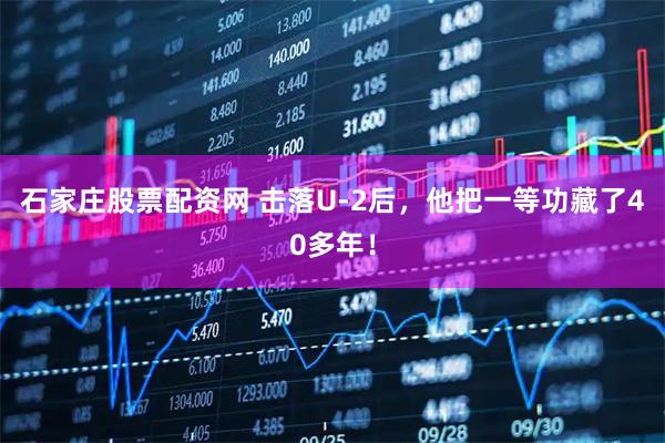 石家庄股票配资网 击落U-2后，他把一等功藏了40多年！