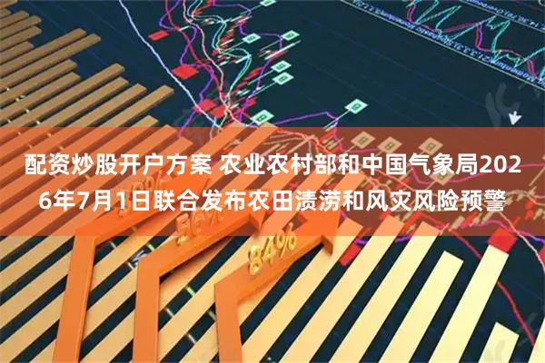 配资炒股开户方案 农业农村部和中国气象局2026年7月1日联合发布农田渍涝和风灾风险预警