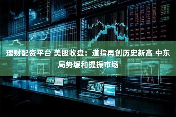 理财配资平台 美股收盘：道指再创历史新高 中东局势缓和提振市场