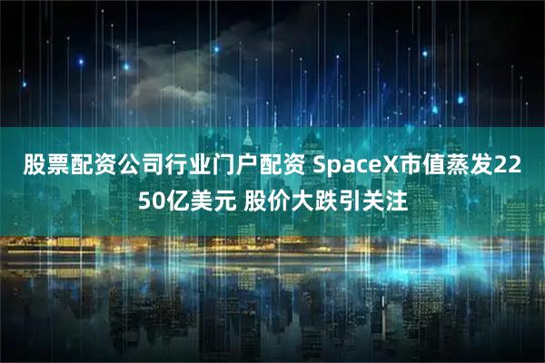 股票配资公司行业门户配资 SpaceX市值蒸发2250亿美元 股价大跌引关注