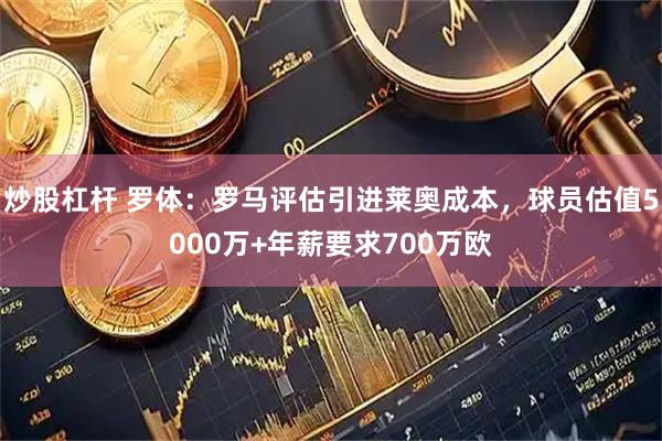炒股杠杆 罗体:罗马评估引进莱奥成本,球员估值5000万+年薪要求700万欧