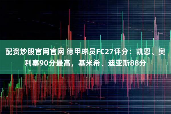 配资炒股官网官网 德甲球员FC27评分：凯恩、奥利塞90分最高，基米希、迪亚斯88分
