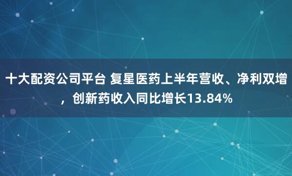 十大配资公司平台 复星医药上半年营收、净利双增，创新药收入同比增长13.84%