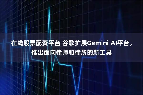 在线股票配资平台 谷歌扩展Gemini AI平台，推出面向律师和律所的新工具