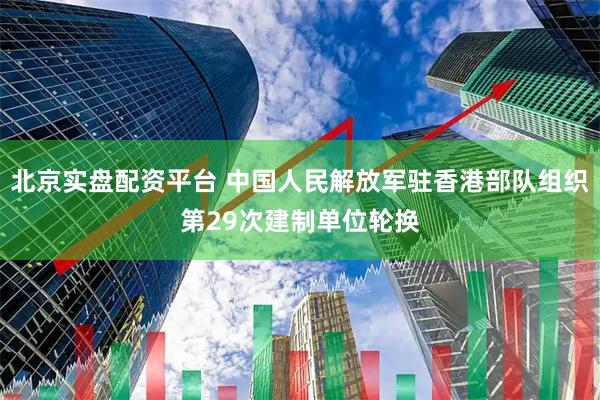 北京实盘配资平台 中国人民解放军驻香港部队组织第29次建制单位轮换